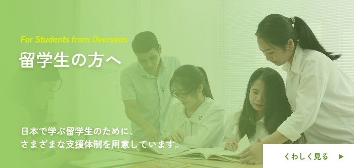留学生の方へ 日本で学ぶ留学生のためにさまざま支援体制を用意しています。